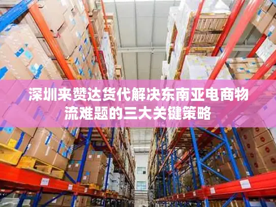 深圳来赞达货代解决东南亚电商物流难题的三大关键策略