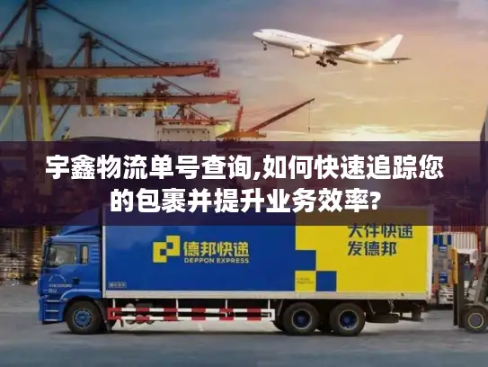 宇鑫物流单号查询,如何快速追踪您的包裹并提升业务效率?
