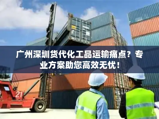 广州深圳货代化工品运输痛点？专业方案助您高效无忧！