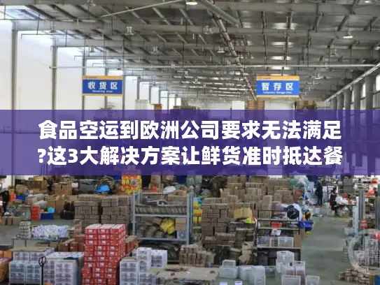食品空运到欧洲公司要求无法满足?这3大解决方案让鲜货准时抵达餐桌