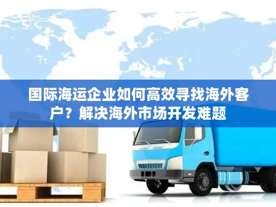 国际海运企业如何高效寻找海外客户？解决海外市场开发难题