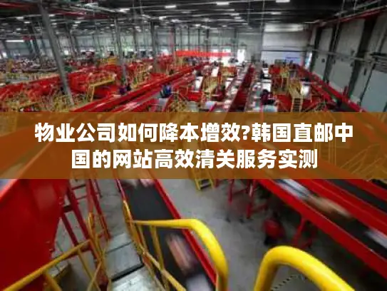 物业公司如何降本增效?韩国直邮中国的网站高效清关服务实测