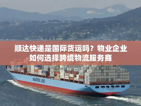 顺达快递是国际货运吗？物业企业如何选择跨境物流服务商