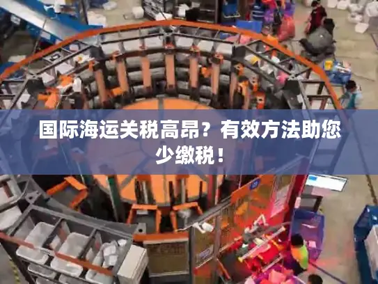 国际海运关税高昂？有效方法助您少缴税！