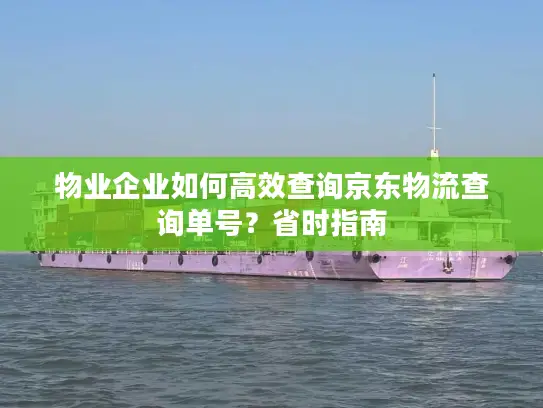 物业企业如何高效查询京东物流查询单号？省时指南