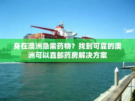 身在澳洲急需药物？找到可靠的澳洲可以直邮药房解决方案