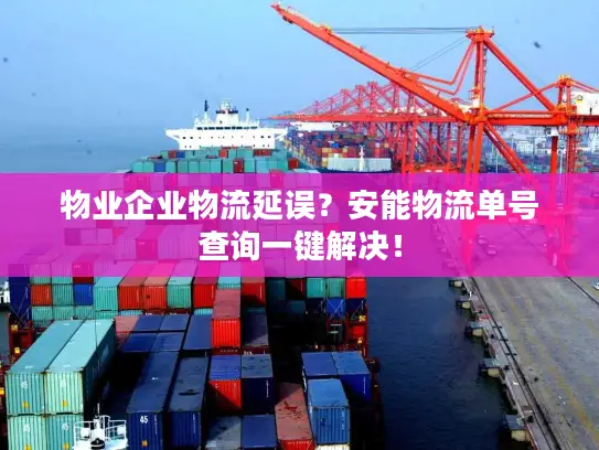 物业企业物流延误？安能物流单号查询一键解决！