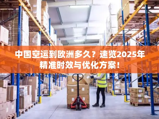 中国空运到欧洲多久？速览2025年精准时效与优化方案！