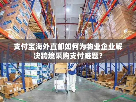 支付宝海外直邮如何为物业企业解决跨境采购支付难题？