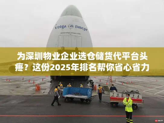 为深圳物业企业选仓储货代平台头疼？这份2025年排名帮你省心省力