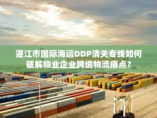 湛江市国际海运DDP清关专线如何破解物业企业跨境物流痛点？