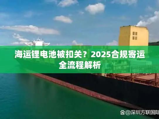 海运锂电池被扣关？2025合规寄运全流程解析