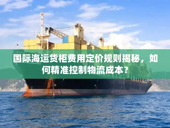 国际海运货柜费用定价规则揭秘，如何精准控制物流成本？