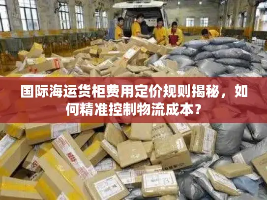 国际海运货柜费用定价规则揭秘，如何精准控制物流成本？