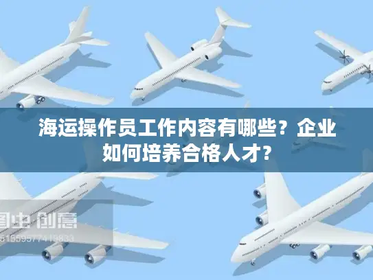 海运操作员工作内容有哪些？企业如何培养合格人才？