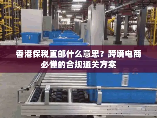 香港保税直邮什么意思？跨境电商必懂的合规通关方案