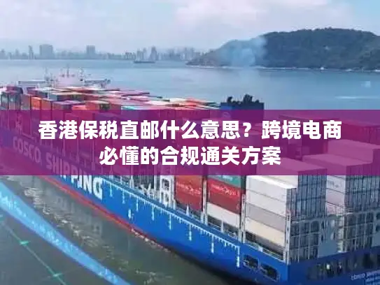 香港保税直邮什么意思？跨境电商必懂的合规通关方案