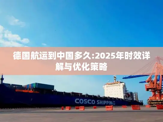 德国航运到中国多久:2025年时效详解与优化策略