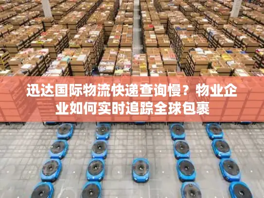 迅达国际物流快递查询慢？物业企业如何实时追踪全球包裹