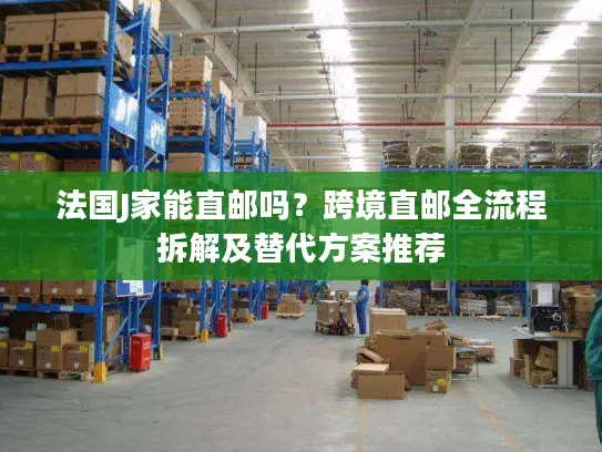 法国J家能直邮吗？跨境直邮全流程拆解及替代方案推荐