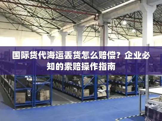 国际货代海运丢货怎么赔偿？企业必知的索赔操作指南