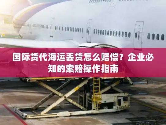 国际货代海运丢货怎么赔偿？企业必知的索赔操作指南