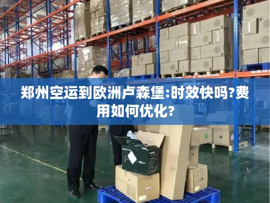 郑州空运到欧洲卢森堡:时效快吗?费用如何优化?
