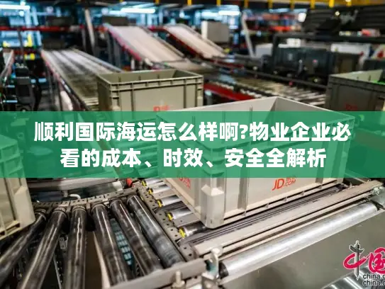 顺利国际海运怎么样啊?物业企业必看的成本、时效、安全全解析