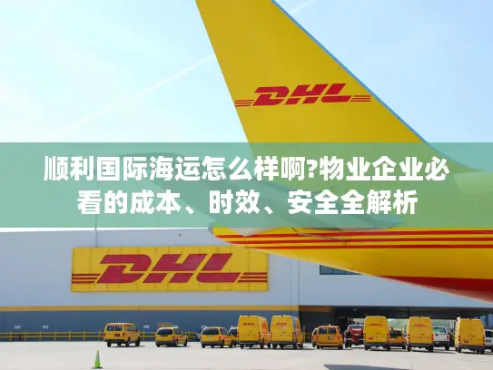 顺利国际海运怎么样啊?物业企业必看的成本、时效、安全全解析
