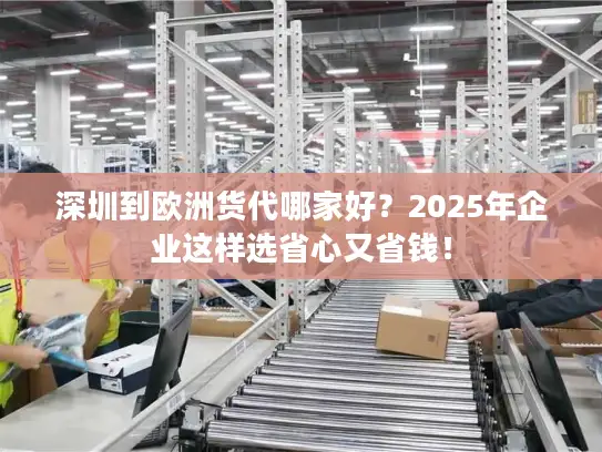 深圳到欧洲货代哪家好？2025年企业这样选省心又省钱！