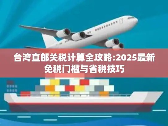 台湾直邮关税计算全攻略:2025最新免税门槛与省税技巧