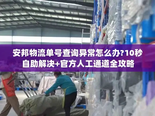 安邦物流单号查询异常怎么办?10秒自助解决+官方人工通道全攻略