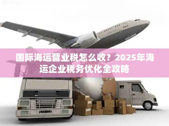 国际海运营业税怎么收？2025年海运企业税务优化全攻略