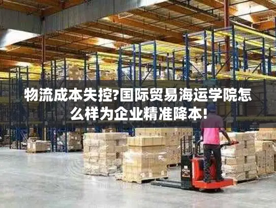 物流成本失控?国际贸易海运学院怎么样为企业精准降本!