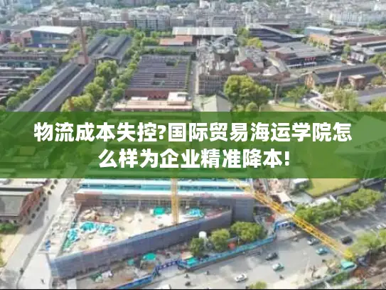 物流成本失控?国际贸易海运学院怎么样为企业精准降本!