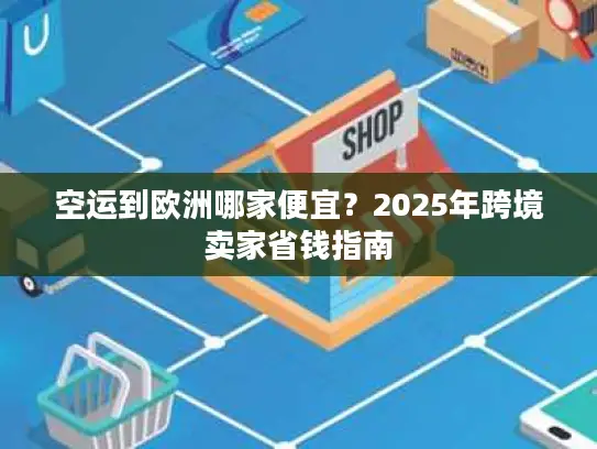 空运到欧洲哪家便宜？2025年跨境卖家省钱指南