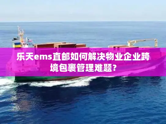 乐天ems直邮如何解决物业企业跨境包裹管理难题？