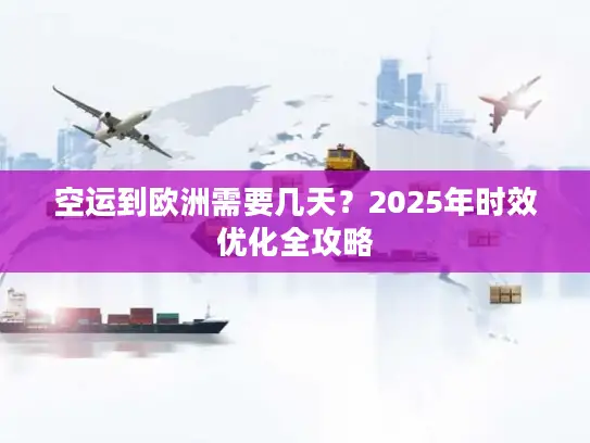 空运到欧洲需要几天？2025年时效优化全攻略