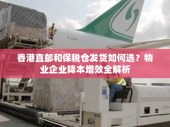 香港直邮和保税仓发货如何选？物业企业降本增效全解析