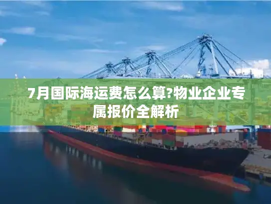 7月国际海运费怎么算?物业企业专属报价全解析