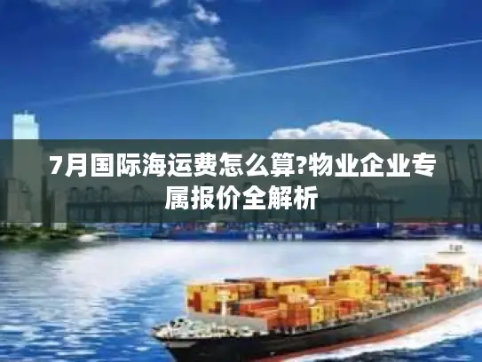 7月国际海运费怎么算?物业企业专属报价全解析