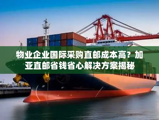 物业企业国际采购直邮成本高？加亚直邮省钱省心解决方案揭秘