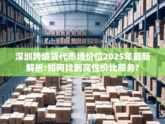 深圳跨境货代市场价位2025年最新解析:如何找到高性价比服务?