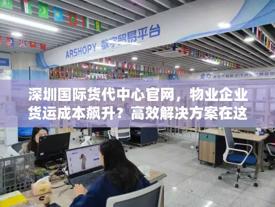 深圳国际货代中心官网，物业企业货运成本飙升？高效解决方案在这里