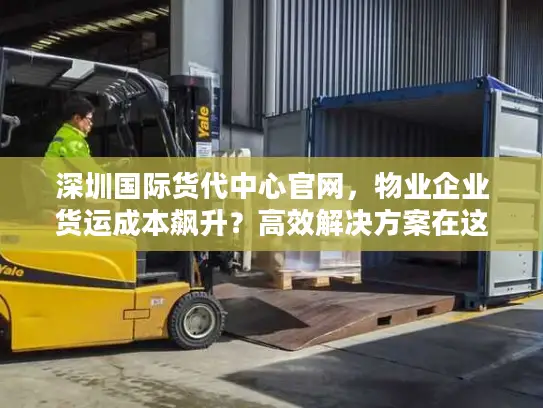 深圳国际货代中心官网，物业企业货运成本飙升？高效解决方案在这里