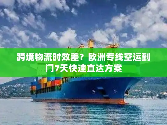 跨境物流时效差？欧洲专线空运到门7天快速直达方案