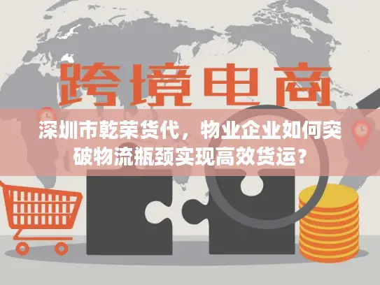 深圳市乾荣货代，物业企业如何突破物流瓶颈实现高效货运？