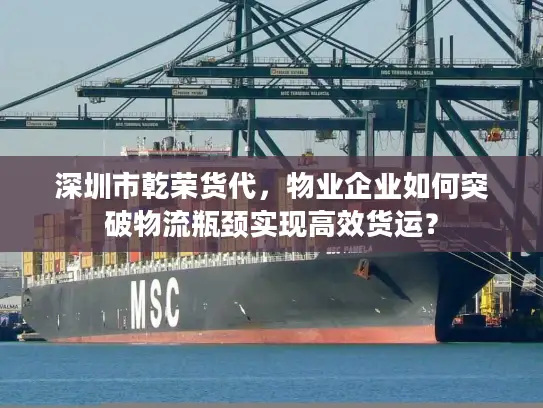 深圳市乾荣货代，物业企业如何突破物流瓶颈实现高效货运？