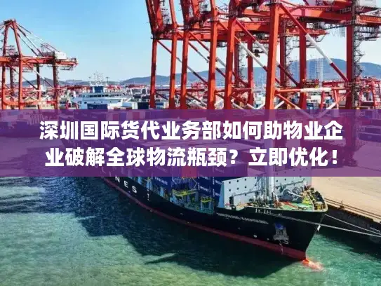 深圳国际货代业务部如何助物业企业破解全球物流瓶颈？立即优化！