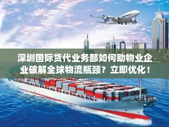 深圳国际货代业务部如何助物业企业破解全球物流瓶颈？立即优化！